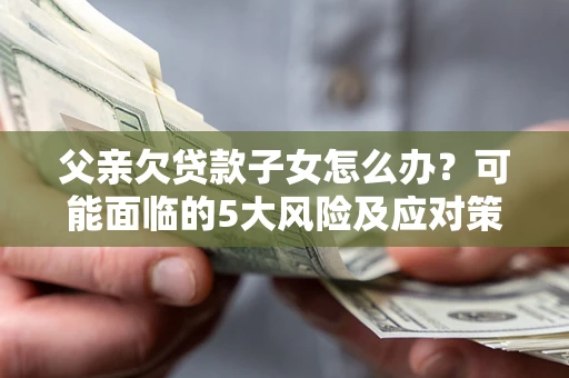 武汉父亲欠贷款子女怎么办?可能面临的5大风险及应对策略 武汉父亲欠贷款子女怎么办?可能面临的5大风险及应对策略