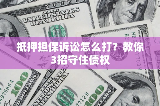 武汉抵押担保诉讼怎么打？教你3招守住债权