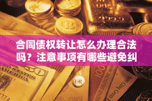 武汉合同债权转让怎么办理合法吗？注意事项有哪些避免纠纷？