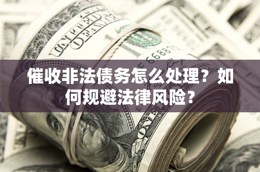 武汉催收非法债务怎么处理？如何规避法律风险？