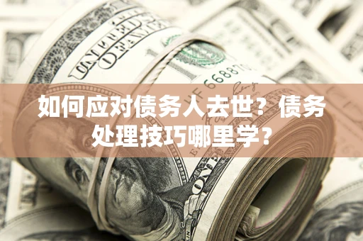 武汉如何应对债务人去世？债务处理技巧哪里学？