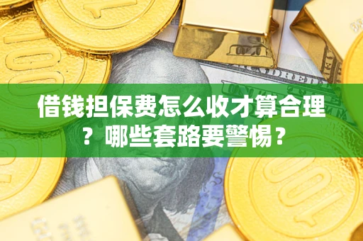 武汉借钱担保费怎么收才算合理？哪些套路要警惕？