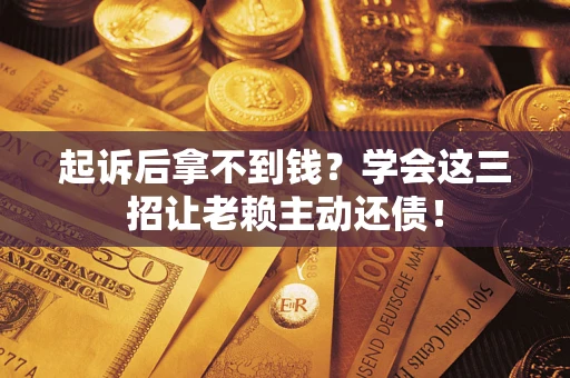 武汉起诉后拿不到钱？学会这三招让老赖主动还债！