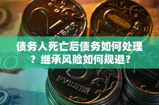 武汉债务人死亡后债务如何处理？继承风险如何规避？