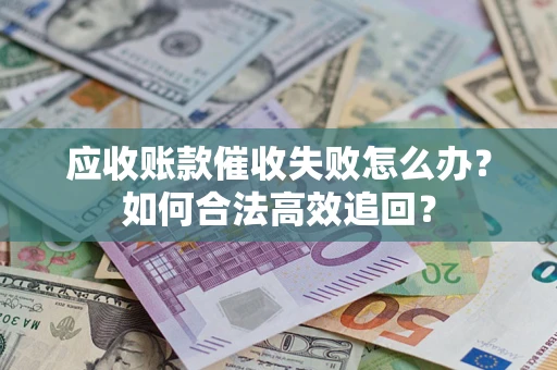 武汉应收账款催收失败怎么办？如何合法高效追回？