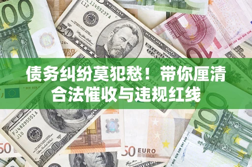 武汉债务纠纷莫犯愁！带你厘清合法催收与违规红线