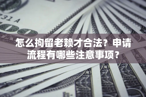 武汉怎么拘留老赖才合法？申请流程有哪些注意事项？