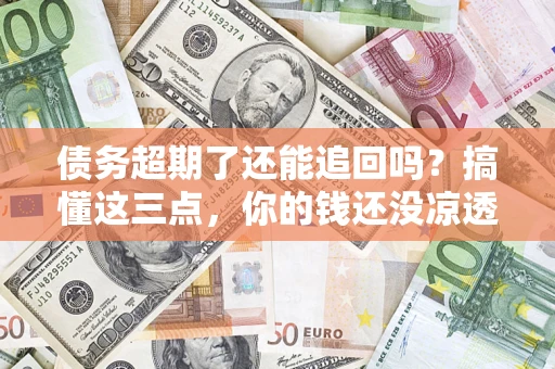 武汉债务超期了还能追回吗？搞懂这三点，你的钱还没凉透