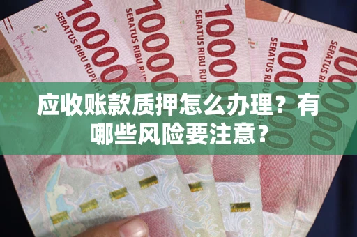 武汉应收账款质押怎么办理？有哪些风险要注意？