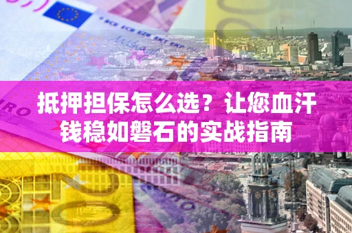 武汉抵押担保怎么选？让您血汗钱稳如磐石的实战指南