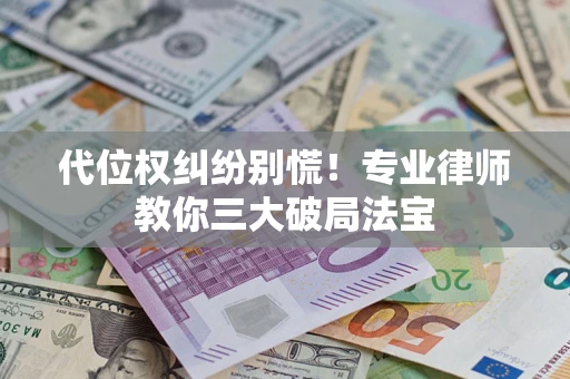 武汉代位权纠纷别慌！专业律师教你三大破局法宝