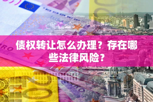 武汉债权转让怎么办理？存在哪些法律风险？