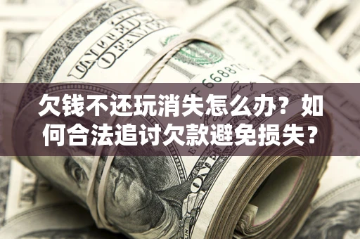 武汉欠钱不还玩消失怎么办?如何合法追讨欠款避免损失? 武汉欠钱不还玩消失怎么办?如何合法追讨欠款避免损失?