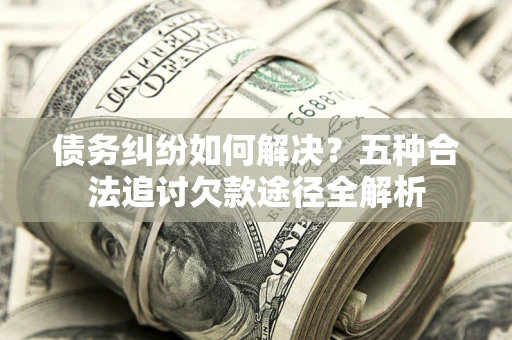 武汉债务纠纷如何解决？五种合法追讨欠款途径全解析