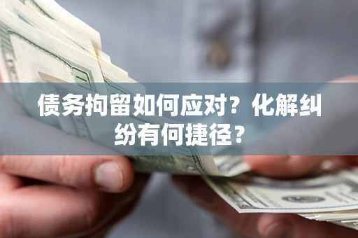 武汉债务拘留如何应对？化解纠纷有何捷径？