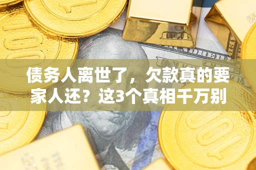 武汉债务人离世了，欠款真的要家人还？这3个真相千万别弄错