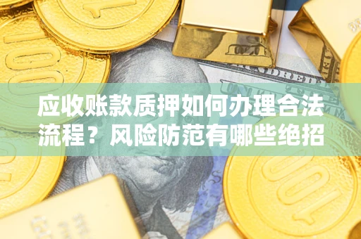 武汉应收账款质押如何办理合法流程？风险防范有哪些绝招？