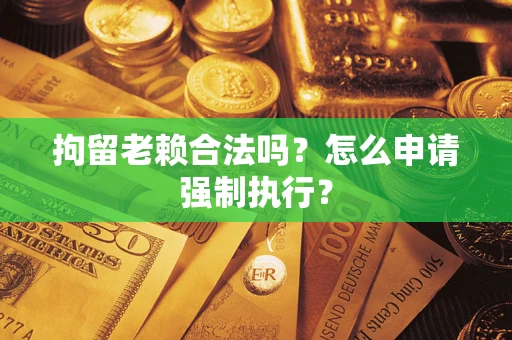 武汉拘留老赖合法吗？怎么申请强制执行？