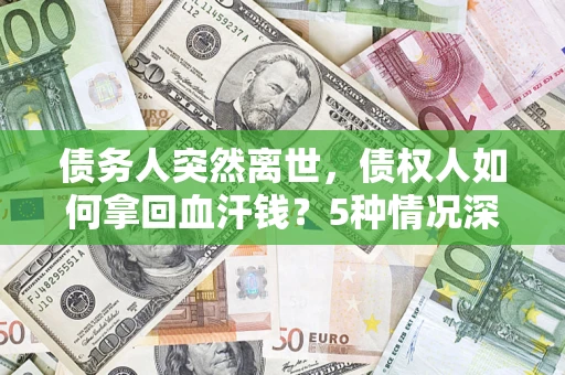 武汉债务人突然离世，债权人如何拿回血汗钱？5种情况深度解析