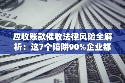 武汉应收账款催收法律风险全解析：这7个陷阱90%企业都踩过（含合规应对指南）