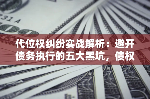武汉代位权纠纷实战解析：避开债务执行的五大黑坑，债权人必看指南