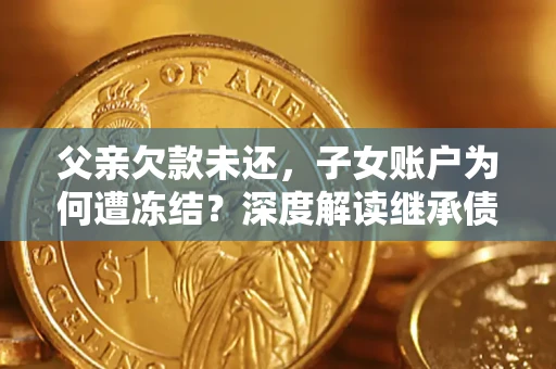 武汉父亲欠款未还，子女账户为何遭冻结？深度解读继承债务迷局