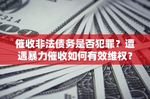 武汉催收非法债务是否犯罪?遭遇暴力催收如何有效维权? 武汉催收非法债务是否犯罪?遭遇暴力催收如何有效维权?