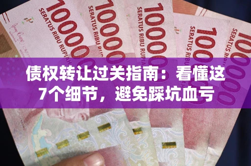 武汉债权转让过关指南：看懂这7个细节，避免踩坑血亏