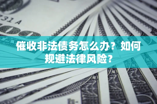 武汉催收非法债务怎么办？如何规避法律风险？