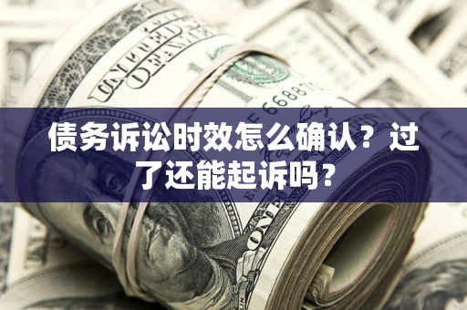 武汉债务诉讼时效怎么确认？过了还能起诉吗？