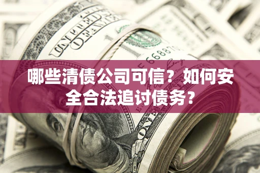武汉哪些清债公司可信？如何安全合法追讨债务？