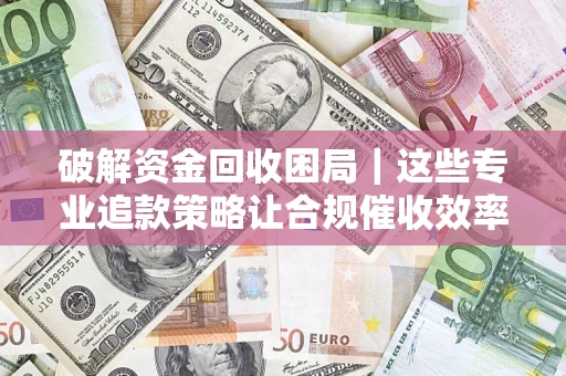 武汉破解资金回收困局｜这些专业追款策略让合规催收效率翻倍