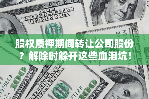 武汉股权质押期间转让公司股份？解除时躲开这些血泪坑！