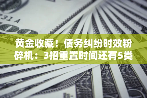 武汉黄金收藏！债务纠纷时效粉碎机：3招重置时间还有5类不设年限的特殊债务