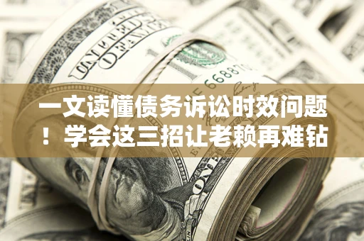 武汉一文读懂债务诉讼时效问题！学会这三招让老赖再难钻空子