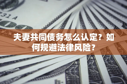 武汉夫妻共同债务怎么认定？如何规避法律风险？