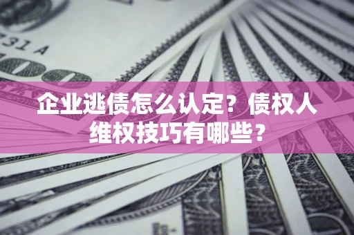 武汉企业逃债怎么认定？债权人维权技巧有哪些？