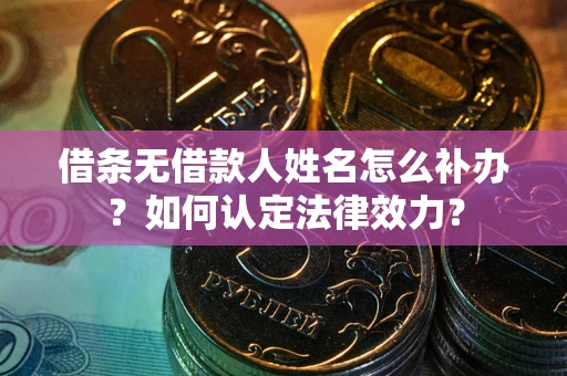 武汉借条无借款人姓名怎么补办？如何认定法律效力？