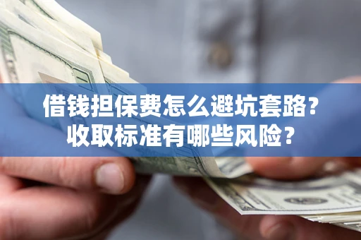武汉借钱担保费怎么避坑套路?收取标准有哪些风险? 武汉借钱担保费怎么避坑套路?收取标准有哪些风险?