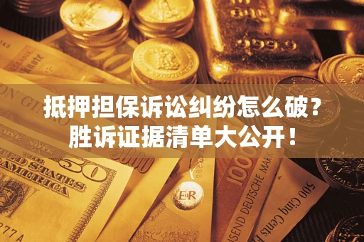 武汉抵押担保诉讼纠纷怎么破？胜诉证据清单大公开！