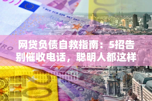 武汉网贷负债自救指南：5招告别催收电话，聪明人都这样做
