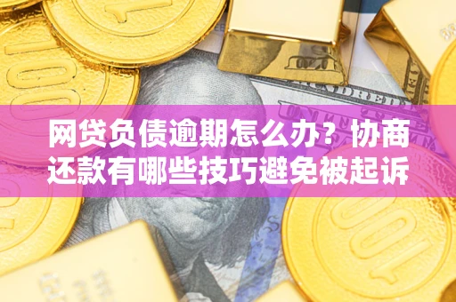 武汉网贷负债逾期怎么办？协商还款有哪些技巧避免被起诉？