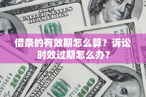 武汉借条的有效期怎么算？诉讼时效过期怎么办？