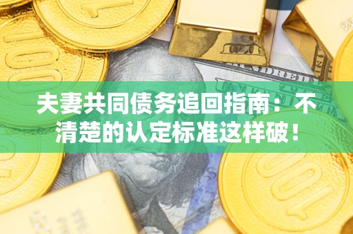 武汉夫妻共同债务追回指南：不清楚的认定标准这样破！