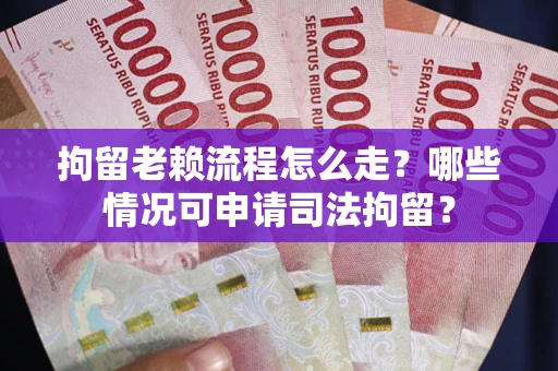 武汉拘留老赖流程怎么走?哪些情况可申请司法拘留? 武汉拘留老赖流程怎么走?哪些情况可申请司法拘留?
