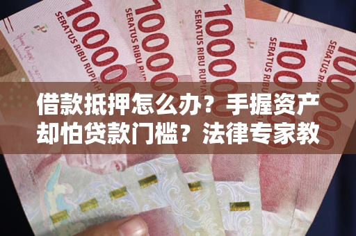 武汉借款抵押怎么办？手握资产却怕贷款门槛？法律专家教你办抵押不踩坑