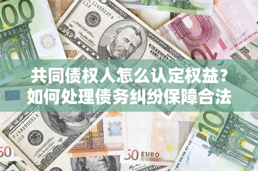 武汉共同债权人怎么认定权益？如何处理债务纠纷保障合法权益？