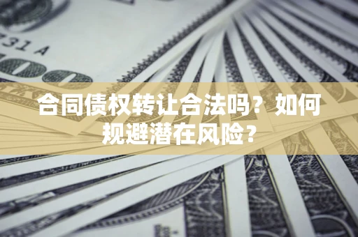 武汉合同债权转让合法吗?如何规避潜在风险? 武汉合同债权转让合法吗?如何规避潜在风险?