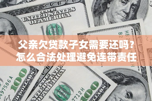 武汉父亲欠贷款子女需要还吗？怎么合法处理避免连带责任？