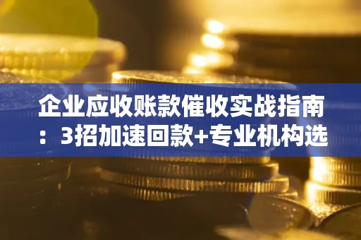 武汉企业应收账款催收实战指南：3招加速回款+专业机构选择避坑